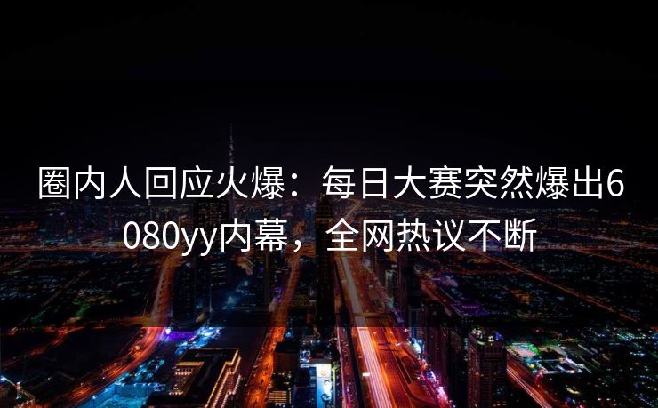 圈内人回应火爆:每日大赛突然爆出6080yy内幕,全网热议不断 圈内人回应火爆:每日大赛突然爆出6080yy内幕,全网热议不断