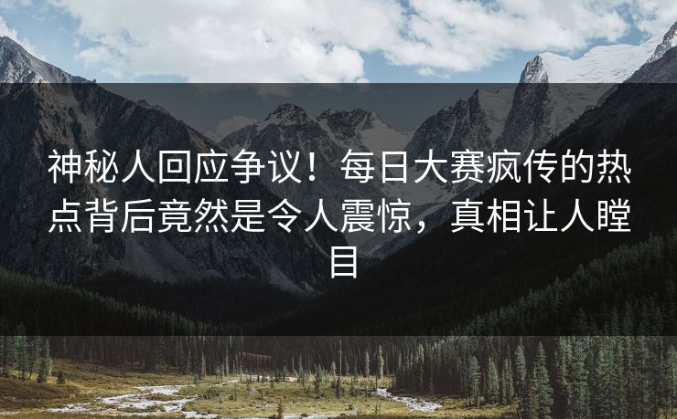 神秘人回应争议!每日大赛疯传的热点背后竟然是令人震惊,真相让人瞠目 神秘人回应争议!每日大赛疯传的热点背后竟然是令人震惊,真相让人瞠目