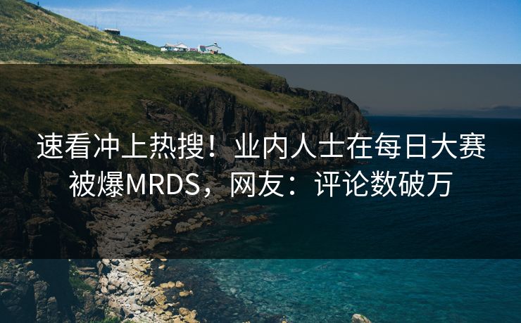 速看冲上热搜!业内人士在每日大赛被爆MRDS,网友:评论数破万 速看冲上热搜!业内人士在每日大赛被爆MRDS,网友:评论数破万