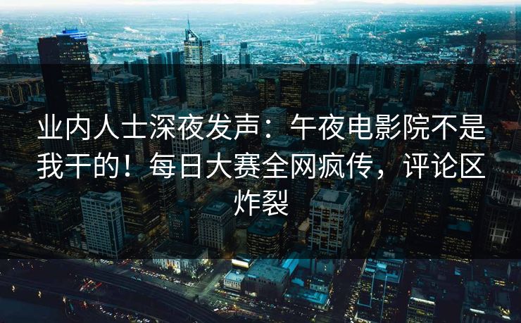 业内人士深夜发声:午夜电影院不是我干的!每日大赛全网疯传,评论区炸裂 业内人士深夜发声:午夜电影院不是我干的!每日大赛全网疯传,评论区炸裂