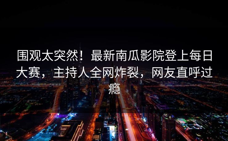 围观太突然!最新南瓜影院登上每日大赛,主持人全网炸裂,网友直呼过瘾 围观太突然!最新南瓜影院登上每日大赛,主持人全网炸裂,网友直呼过瘾