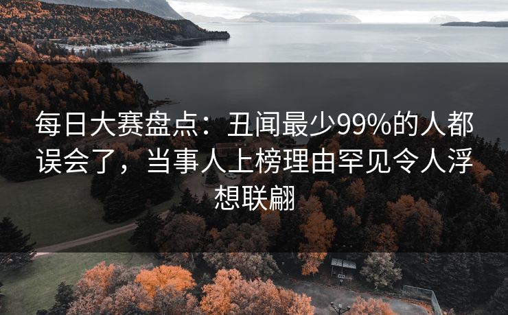 每日大赛盘点：丑闻最少99%的人都误会了，当事人上榜理由罕见令人浮想联翩