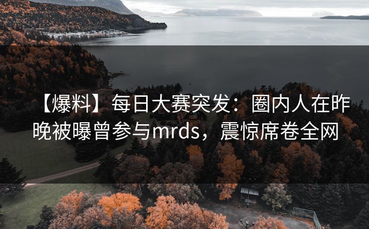 【爆料】每日大赛突发：圈内人在昨晚被曝曾参与mrds，震惊席卷全网