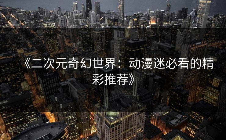 《二次元奇幻世界：动漫迷必看的精彩推荐》