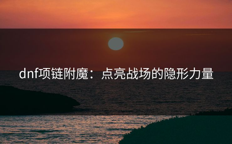 dnf项链附魔:点亮战场的隐形力量 dnf项链附魔:点亮战场的隐形力量