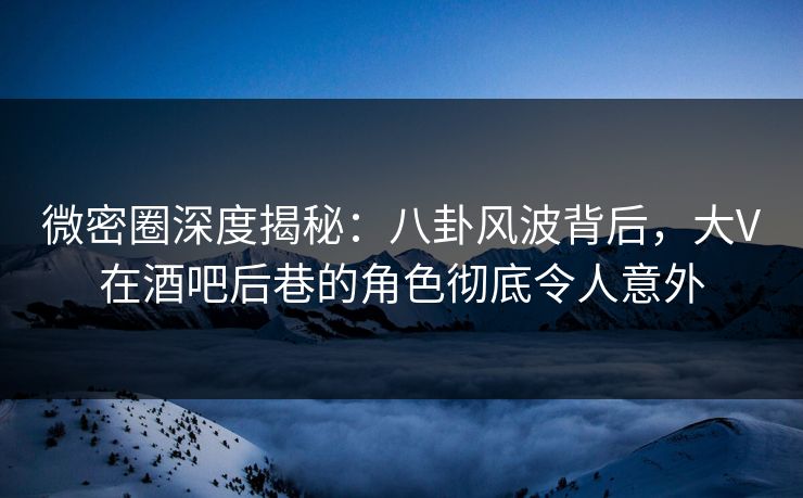 微密圈深度揭秘:八卦风波背后,大V在酒吧后巷的角色彻底令人意外 微密圈深度揭秘:八卦风波背后,大V在酒吧后巷的角色彻底令人意外