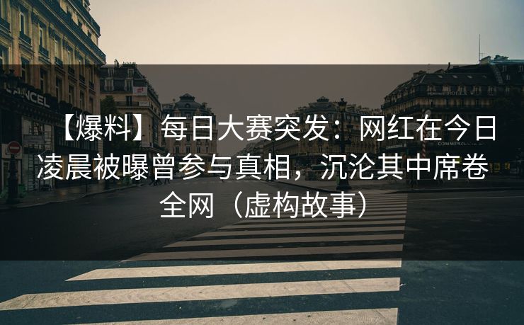 【爆料】每日大赛突发：网红在今日凌晨被曝曾参与真相，沉沦其中席卷全网（虚构故事）