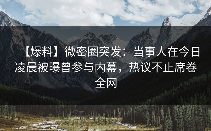 【爆料】微密圈突发：当事人在今日凌晨被曝曾参与内幕，热议不止席卷全网