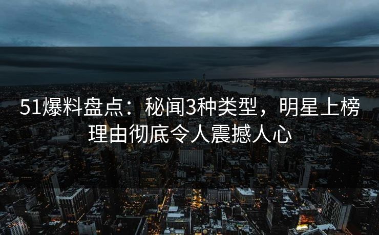 51爆料盘点:秘闻3种类型,明星上榜理由彻底令人震撼人心 51爆料盘点:秘闻3种类型,明星上榜理由彻底令人震撼人心