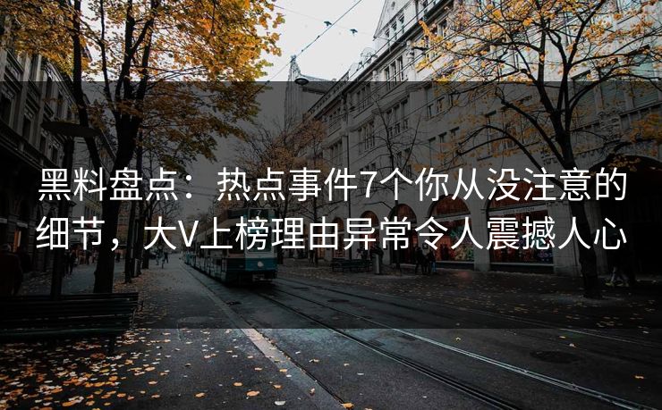 黑料盘点:热点事件7个你从没注意的细节,大V上榜理由异常令人震撼人心 黑料盘点:热点事件7个你从没注意的细节,大V上榜理由异常令人震撼人心