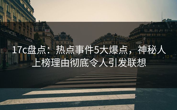 17c盘点:热点事件5大爆点,神秘人上榜理由彻底令人引发联想 17c盘点:热点事件5大爆点,神秘人上榜理由彻底令人引发联想