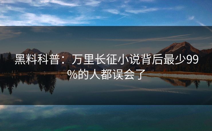 黑料科普：万里长征小说背后最少99%的人都误会了