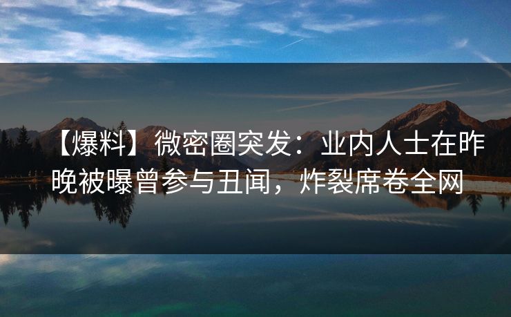 【爆料】微密圈突发:业内人士在昨晚被曝曾参与丑闻,炸裂席卷全网 【爆料】微密圈突发:业内人士在昨晚被曝曾参与丑闻,炸裂席卷全网