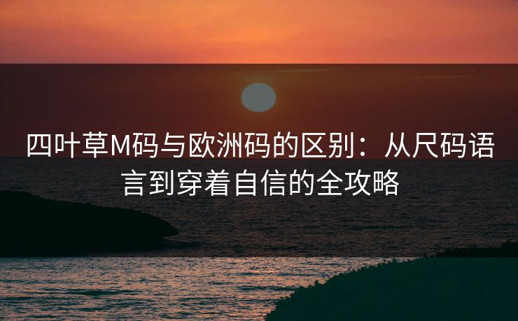 四叶草M码与欧洲码的区别：从尺码语言到穿着自信的全攻略