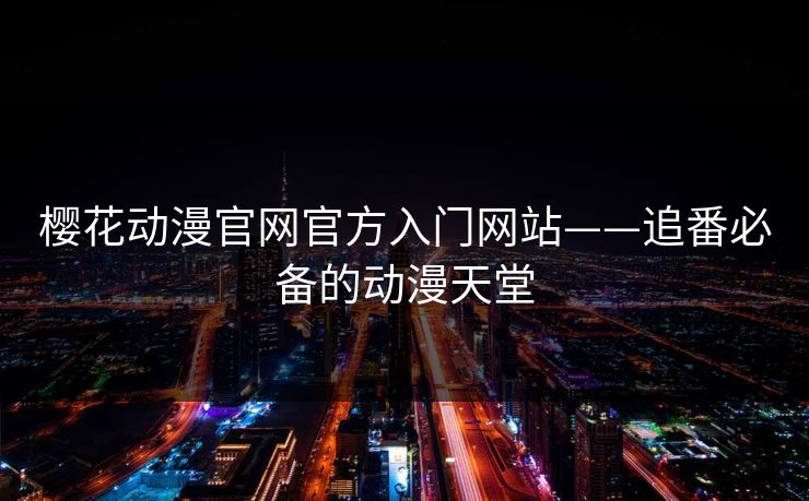 樱花动漫官网官方入门网站——追番必备的动漫天堂 樱花动漫官网官方入门网站——追番必备的动漫天堂