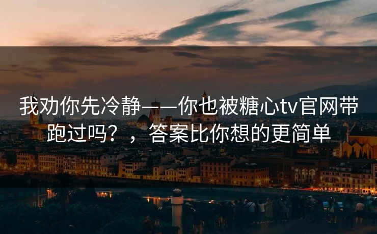 我劝你先冷静——你也被糖心tv官网带跑过吗?,答案比你想的更简单 我劝你先冷静——你也被糖心tv官网带跑过吗?,答案比你想的更简单
