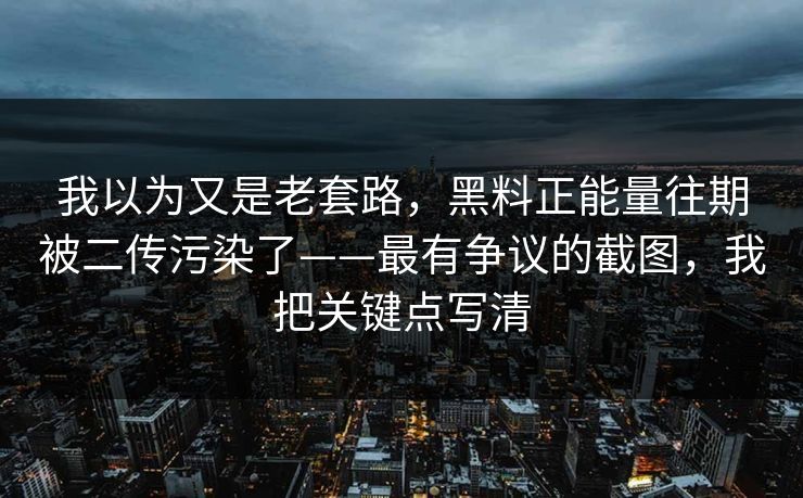 我以为又是老套路，黑料正能量往期被二传污染了——最有争议的截图，我把关键点写清