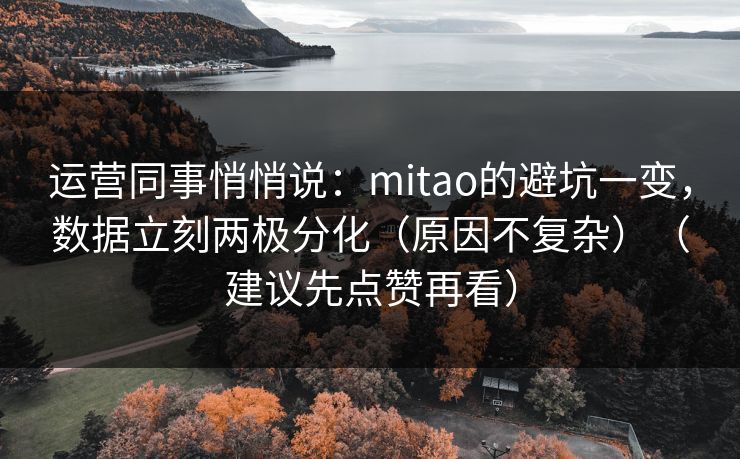 运营同事悄悄说：mitao的避坑一变，数据立刻两极分化（原因不复杂）（建议先点赞再看）
