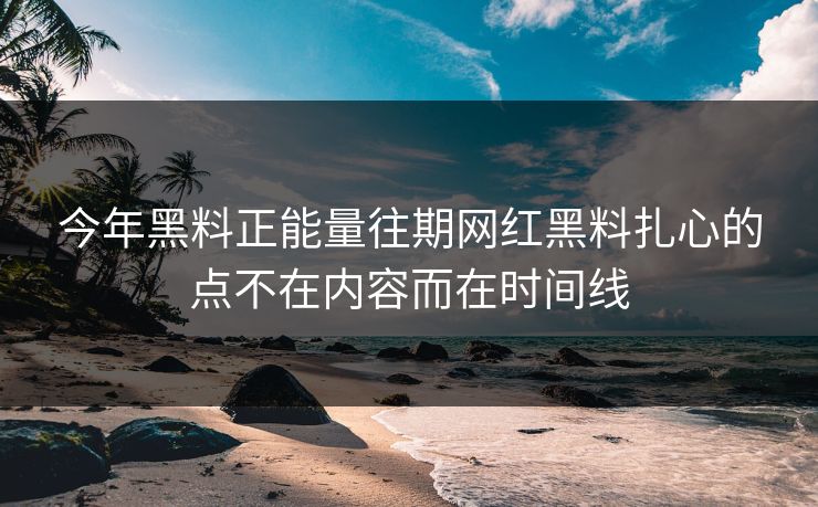 今年黑料正能量往期网红黑料扎心的点不在内容而在时间线