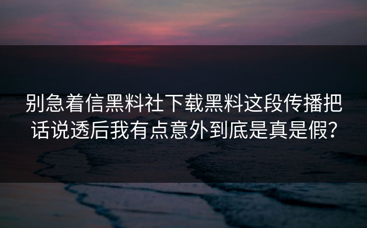 别急着信黑料社下载黑料这段传播把话说透后我有点意外到底是真是假？