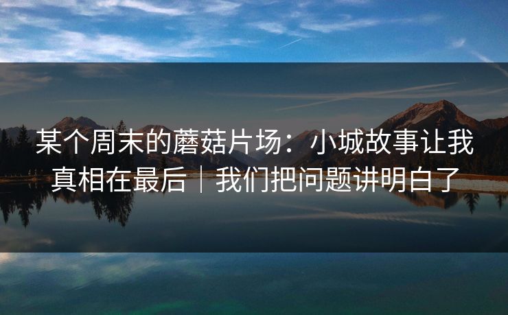 某个周末的蘑菇片场：小城故事让我真相在最后｜我们把问题讲明白了