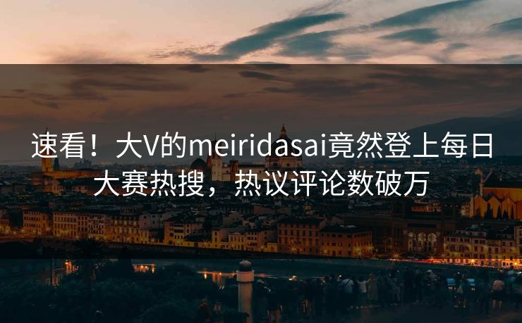速看！大V的meiridasai竟然登上每日大赛热搜，热议评论数破万