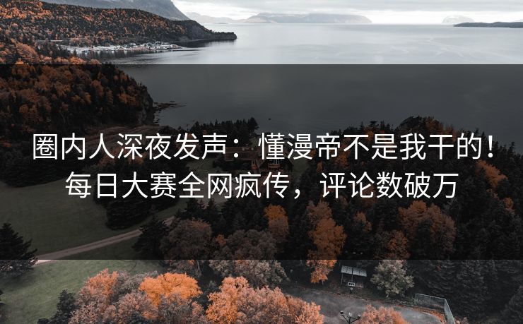 圈内人深夜发声：懂漫帝不是我干的！每日大赛全网疯传，评论数破万