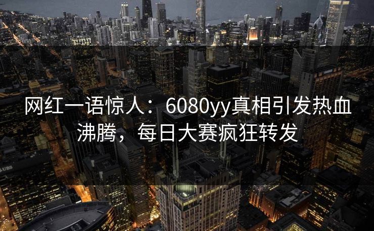 网红一语惊人：6080yy真相引发热血沸腾，每日大赛疯狂转发