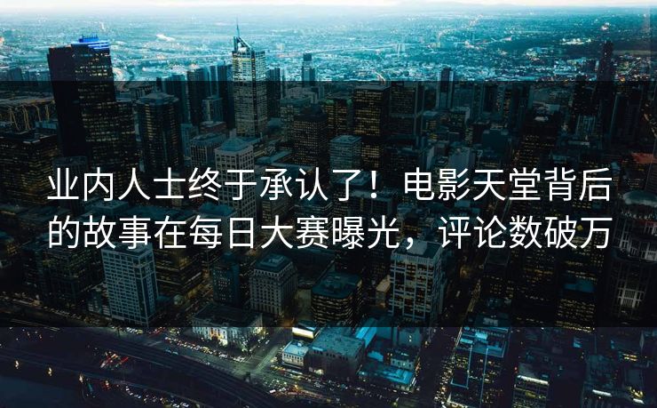 业内人士终于承认了！电影天堂背后的故事在每日大赛曝光，评论数破万