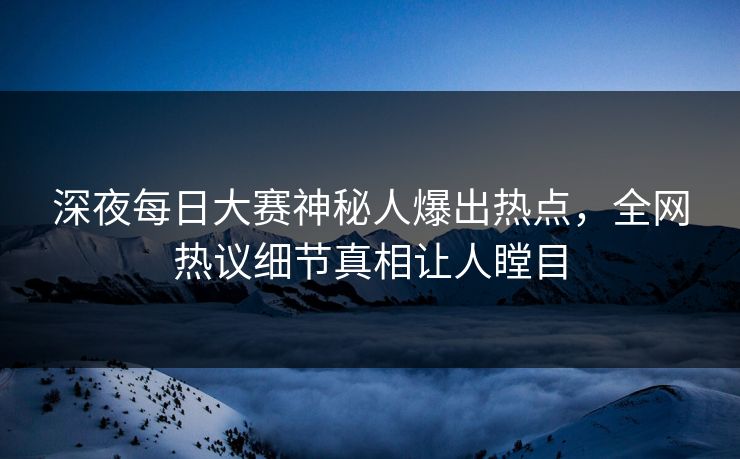 深夜每日大赛神秘人爆出热点，全网热议细节真相让人瞠目