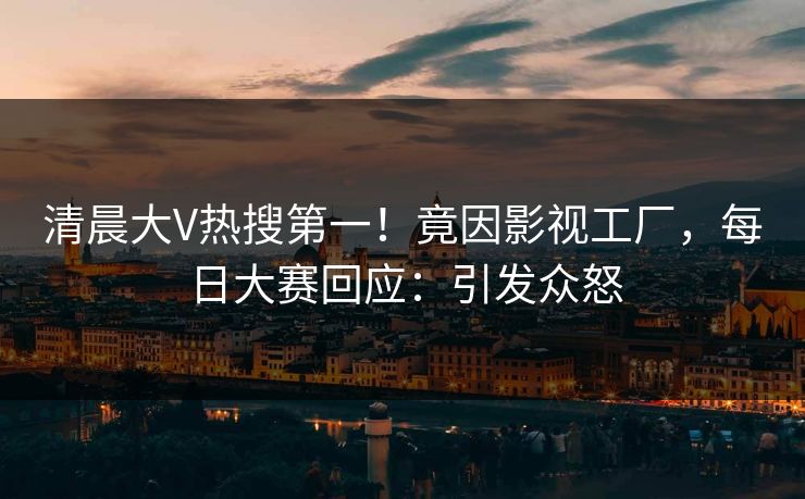 清晨大V热搜第一！竟因影视工厂，每日大赛回应：引发众怒