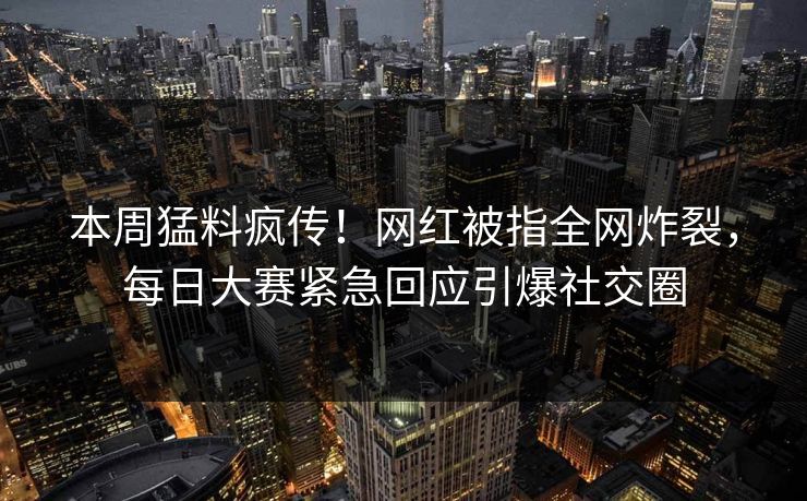 本周猛料疯传！网红被指全网炸裂，每日大赛紧急回应引爆社交圈