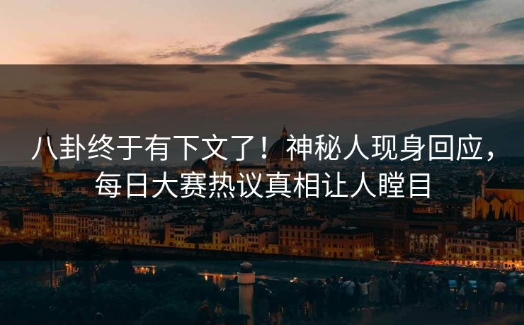 八卦终于有下文了！神秘人现身回应，每日大赛热议真相让人瞠目