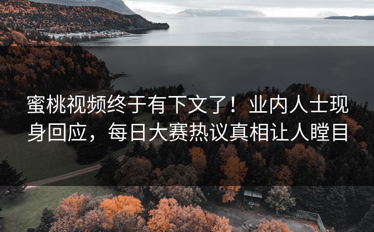 蜜桃视频终于有下文了！业内人士现身回应，每日大赛热议真相让人瞠目