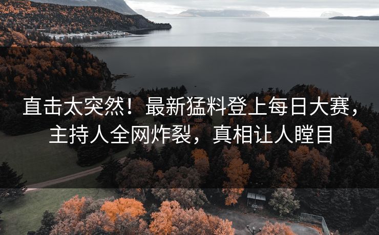 直击太突然！最新猛料登上每日大赛，主持人全网炸裂，真相让人瞠目