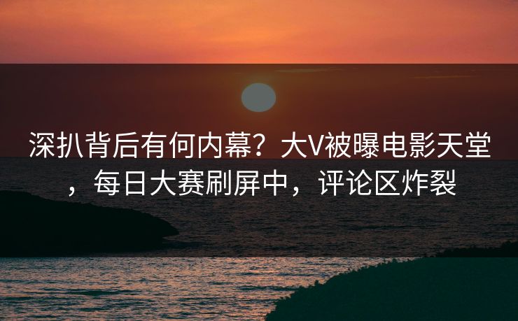 深扒背后有何内幕？大V被曝电影天堂，每日大赛刷屏中，评论区炸裂