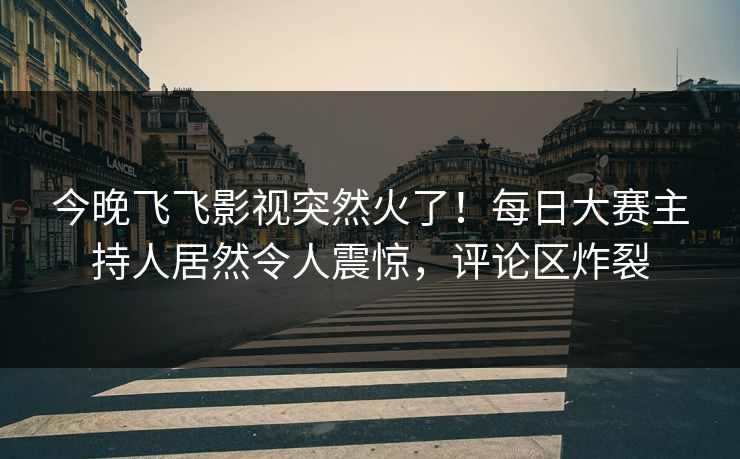 今晚飞飞影视突然火了！每日大赛主持人居然令人震惊，评论区炸裂