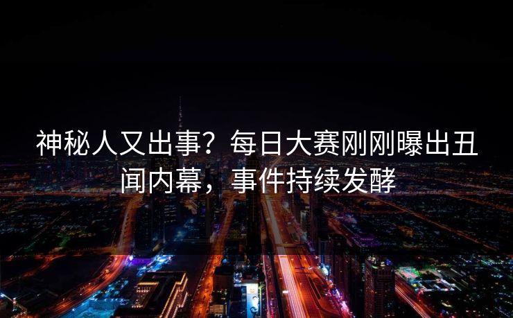 神秘人又出事？每日大赛刚刚曝出丑闻内幕，事件持续发酵