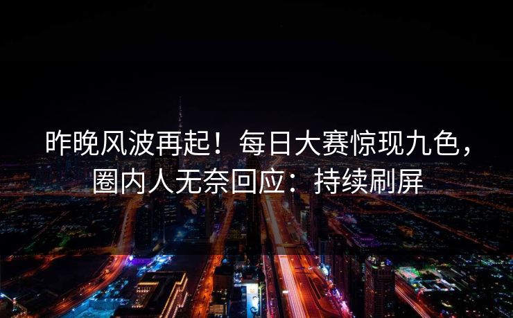 昨晚风波再起！每日大赛惊现九色，圈内人无奈回应：持续刷屏