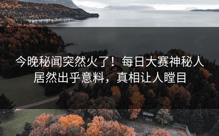 今晚秘闻突然火了！每日大赛神秘人居然出乎意料，真相让人瞠目