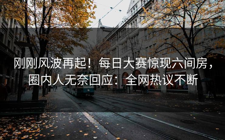 刚刚风波再起！每日大赛惊现六间房，圈内人无奈回应：全网热议不断