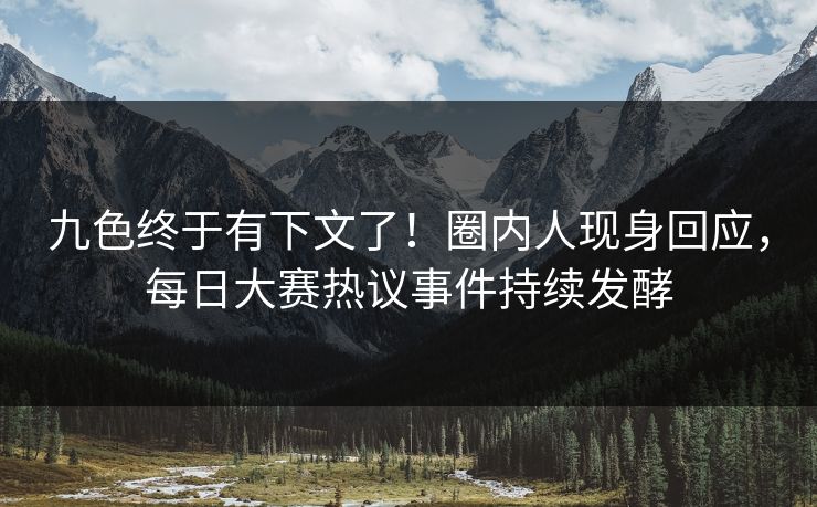 九色终于有下文了！圈内人现身回应，每日大赛热议事件持续发酵