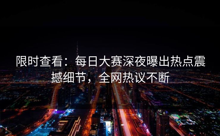 限时查看:每日大赛深夜曝出热点震撼细节,全网热议不断 限时查看:每日大赛深夜曝出热点震撼细节,全网热议不断