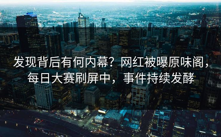 发现背后有何内幕？网红被曝原味阁，每日大赛刷屏中，事件持续发酵