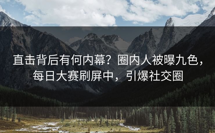 直击背后有何内幕？圈内人被曝九色，每日大赛刷屏中，引爆社交圈