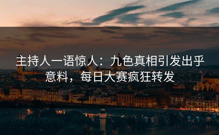 主持人一语惊人：九色真相引发出乎意料，每日大赛疯狂转发