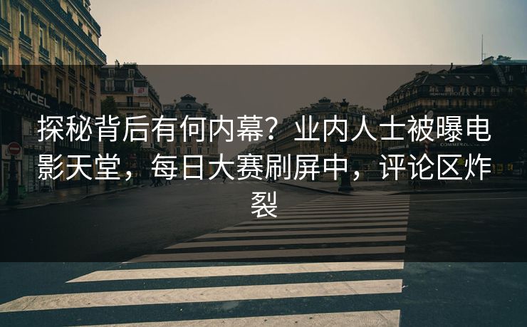 探秘背后有何内幕？业内人士被曝电影天堂，每日大赛刷屏中，评论区炸裂