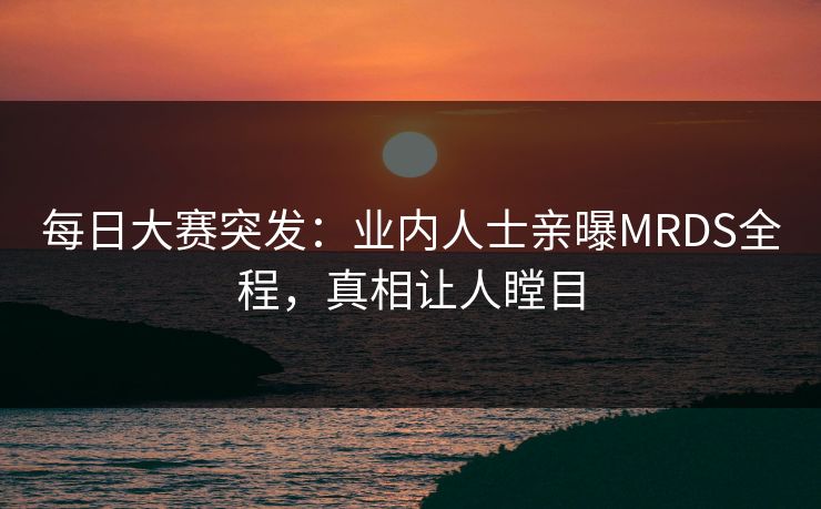 每日大赛突发：业内人士亲曝MRDS全程，真相让人瞠目