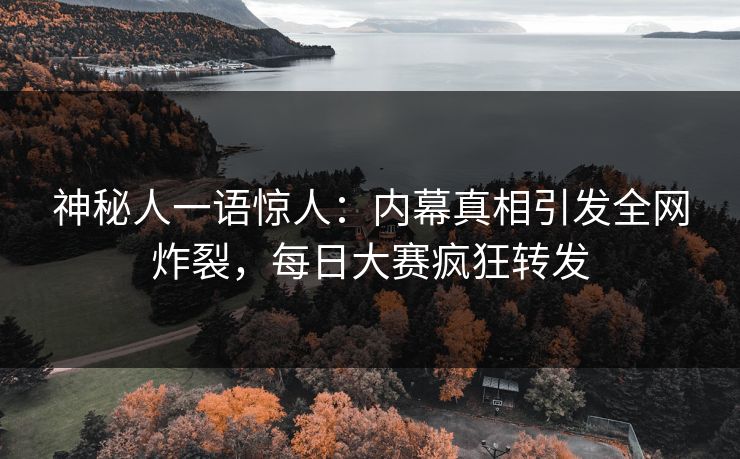 神秘人一语惊人：内幕真相引发全网炸裂，每日大赛疯狂转发