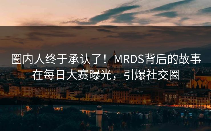 圈内人终于承认了！MRDS背后的故事在每日大赛曝光，引爆社交圈